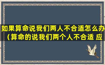 如果算命说我们两人不合适怎么办（算命的说我们两个人不合适 应该相信么）